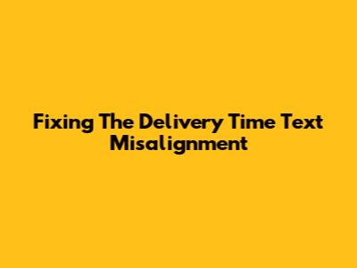 Fixing The Delivery Time Text Misalignment