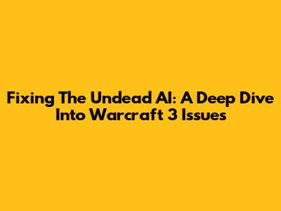 Fixing The Undead AI: A Deep Dive Into Warcraft 3 Issues
