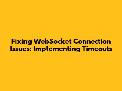 Fixing WebSocket Connection Issues: Implementing Timeouts