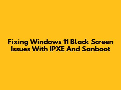 Fixing Windows 11 Black Screen Issues With IPXE And Sanboot