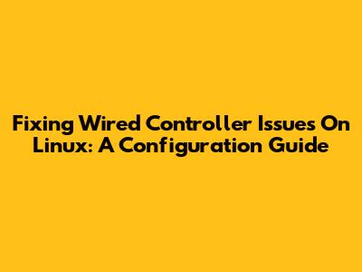 Fixing Wired Controller Issues On Linux: A Configuration Guide