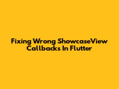 Fixing Wrong ShowcaseView Callbacks In Flutter