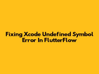 Fixing Xcode Undefined Symbol Error In FlutterFlow