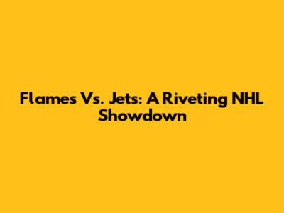 Flames Vs. Jets: A Riveting NHL Showdown