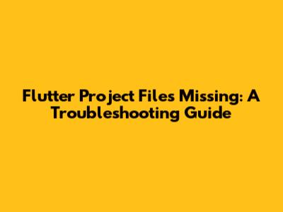 Flutter Project Files Missing: A Troubleshooting Guide