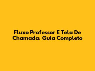 Fluxo Professor E Tela De Chamada: Guia Completo