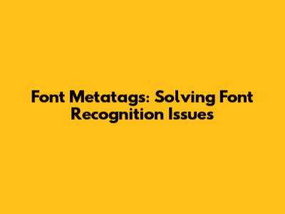 Font Metatags: Solving Font Recognition Issues