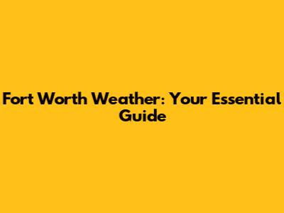 Fort Worth Weather: Your Essential Guide