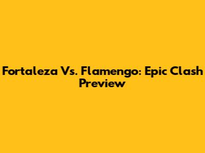 Fortaleza Vs. Flamengo: Epic Clash Preview