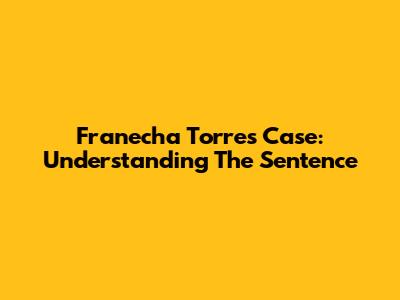 Franecha Torres Case: Understanding The Sentence