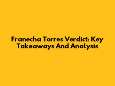 Franecha Torres Verdict: Key Takeaways And Analysis