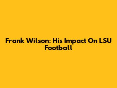 Frank Wilson: His Impact On LSU Football