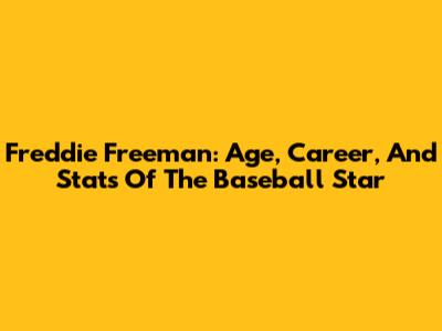 Freddie Freeman: Age, Career, And Stats Of The Baseball Star