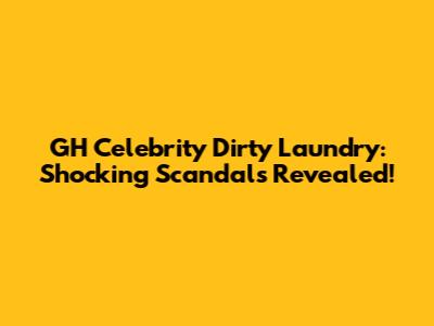 GH Celebrity Dirty Laundry: Shocking Scandals Revealed!
