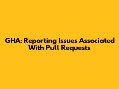 GHA: Reporting Issues Associated With Pull Requests
