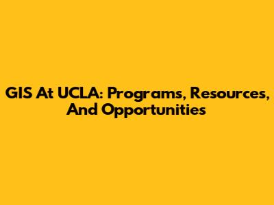 GIS At UCLA: Programs, Resources, And Opportunities