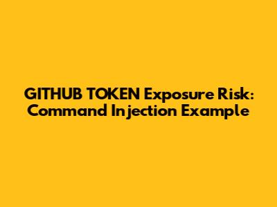GITHUB_TOKEN Exposure Risk: Command Injection Example