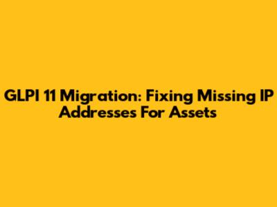 GLPI 11 Migration: Fixing Missing IP Addresses For Assets