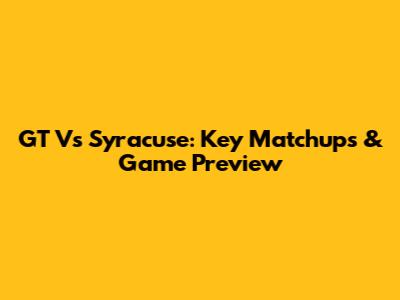 GT Vs Syracuse: Key Matchups & Game Preview