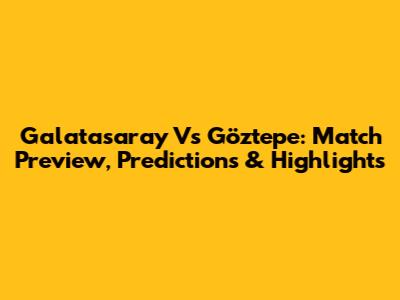 Galatasaray Vs Göztepe: Match Preview, Predictions & Highlights
