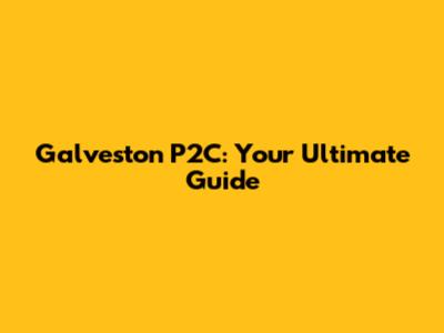Galveston P2C: Your Ultimate Guide