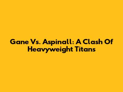 Gane Vs. Aspinall: A Clash Of Heavyweight Titans