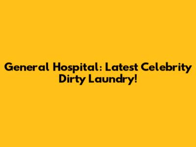General Hospital: Latest Celebrity Dirty Laundry!