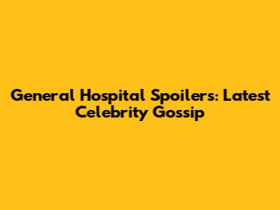 General Hospital Spoilers: Latest Celebrity Gossip