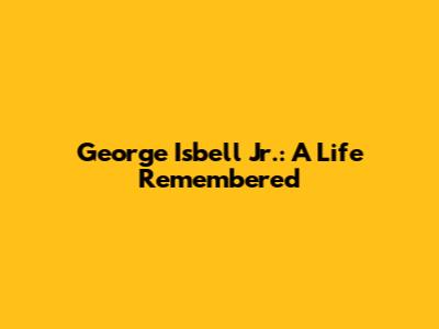 George Isbell Jr.: A Life Remembered