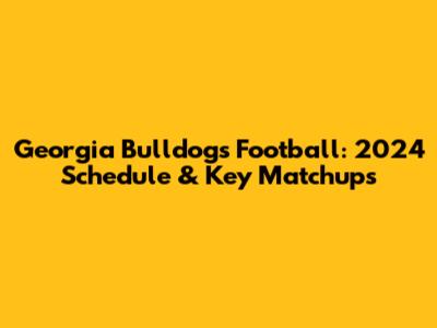 Georgia Bulldogs Football: 2024 Schedule & Key Matchups