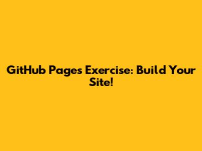 GitHub Pages Exercise: Build Your Site!
