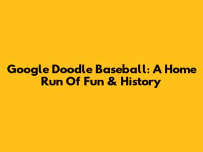 Google Doodle Baseball: A Home Run Of Fun & History