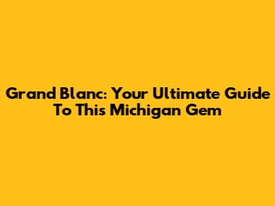 Grand Blanc: Your Ultimate Guide To This Michigan Gem