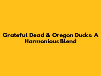 Grateful Dead & Oregon Ducks: A Harmonious Blend