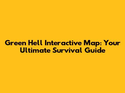 Green Hell Interactive Map: Your Ultimate Survival Guide