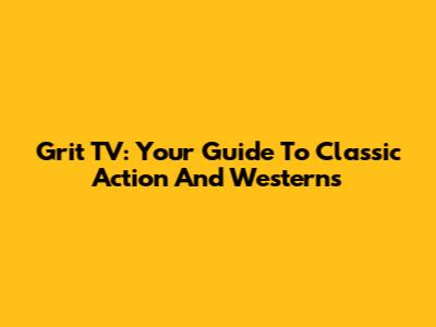 Grit TV: Your Guide To Classic Action And Westerns