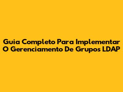 Guia Completo Para Implementar O Gerenciamento De Grupos LDAP