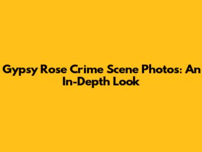 Gypsy Rose Crime Scene Photos: An In-Depth Look