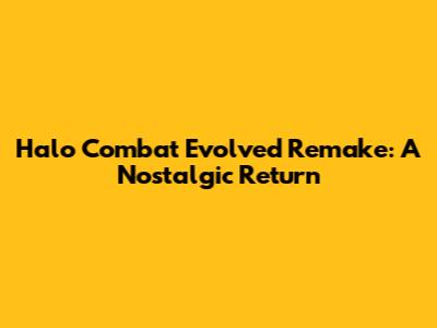 Halo Combat Evolved Remake: A Nostalgic Return