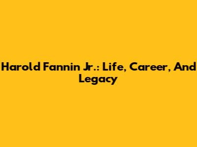 Harold Fannin Jr.: Life, Career, And Legacy