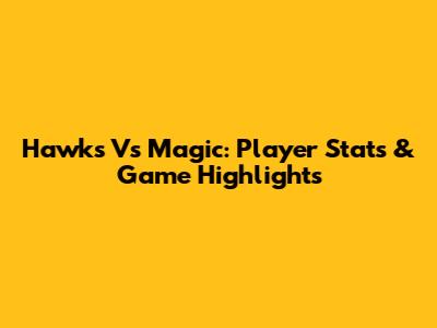 Hawks Vs Magic: Player Stats & Game Highlights
