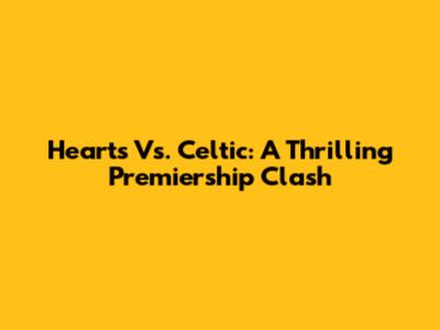 Hearts Vs. Celtic: A Thrilling Premiership Clash