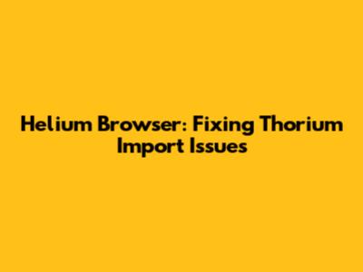 Helium Browser: Fixing Thorium Import Issues