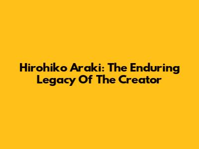 Hirohiko Araki: The Enduring Legacy Of The Creator
