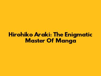 Hirohiko Araki: The Enigmatic Master Of Manga