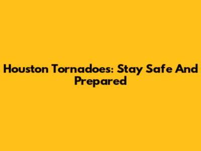 Houston Tornadoes: Stay Safe And Prepared