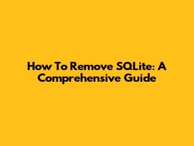 How To Remove SQLite: A Comprehensive Guide