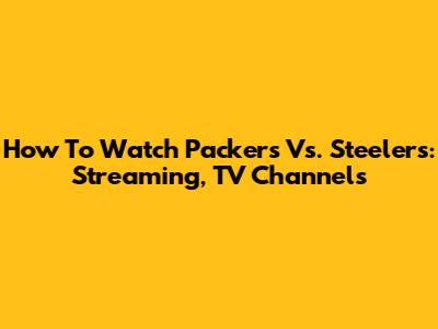 How To Watch Packers Vs. Steelers: Streaming, TV Channels