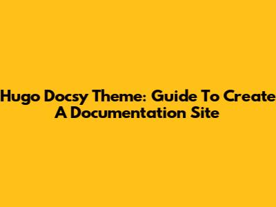 Hugo Docsy Theme: Guide To Create A Documentation Site