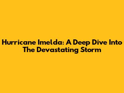 Hurricane Imelda: A Deep Dive Into The Devastating Storm
